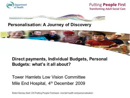 Personalisation: A Journey of Discovery Direct payments, Individual Budgets, Personal Budgets: what’s it all about? Tower Hamlets Low Vision Committee.