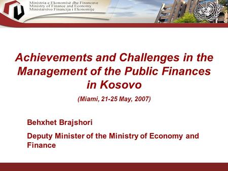 1 Achievements and Challenges in the Management of the Public Finances in Kosovo (Miami, 21-25 May, 2007) Behxhet Brajshori Deputy Minister of the Ministry.