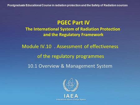 Postgraduate Educational Course in radiation protection and the Safety of Radiation sources PGEC Part IV The International System of Radiation Protection.