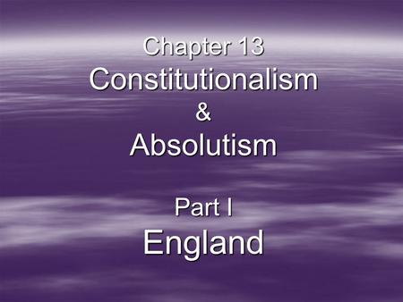 Chapter 13 Constitutionalism & Absolutism Part I England.