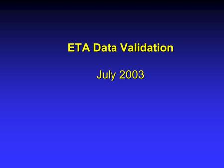 ETA Data Validation July 2003. Overall ETA Data Validation Project Goals Develop a comprehensive, systematic data validation system to ensure data integrity.