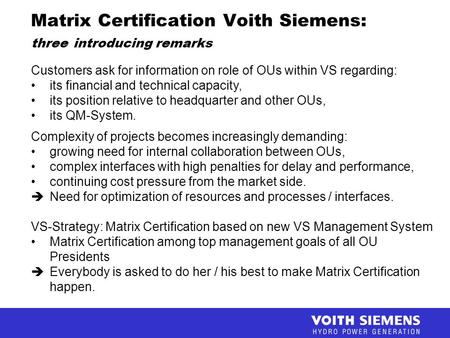 Matrix Certification Voith Siemens: three introducing remarks Customers ask for information on role of OUs within VS regarding: its financial and technical.