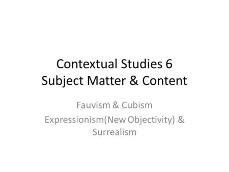 Contextual Studies 6 Subject Matter & Content Fauvism & Cubism Expressionism(New Objectivity) & Surrealism.