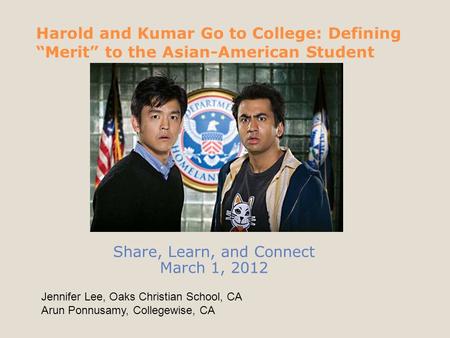 Harold and Kumar Go to College: Defining “Merit” to the Asian-American Student Share, Learn, and Connect March 1, 2012 Jennifer Lee, Oaks Christian School,