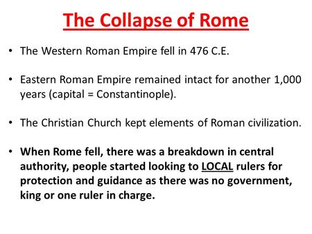 The Collapse of Rome The Western Roman Empire fell in 476 C.E. Eastern Roman Empire remained intact for another 1,000 years (capital = Constantinople).