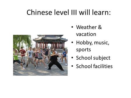 Chinese level III will learn: Weather & vacation Hobby, music, sports School subject School facilities.