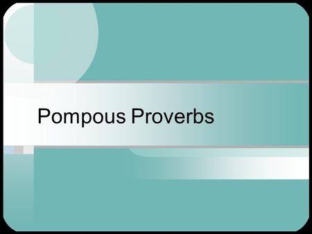 Pompous Proverbs. Paraphrasing Practice See if you can “translate” these proverbs, or familiar sayings.