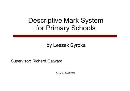 Descriptive Mark System for Primary Schools by Leszek Syroka Supervisor: Richard Gatward Coventry 2007/2008.