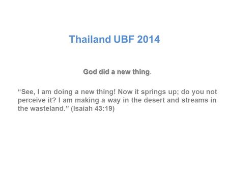 Thailand UBF 2014 God did a new thing God did a new thing. “See, I am doing a new thing! Now it springs up; do you not perceive it? I am making a way in.