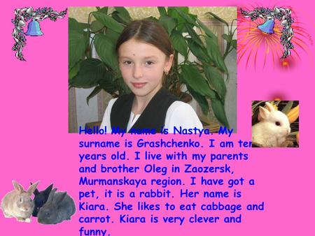 Hello! My name is Nastya. My surname is Grashchenko. I am ten years old. I live with my parents and brother Oleg in Zaozersk, Murmanskaya region. I have.