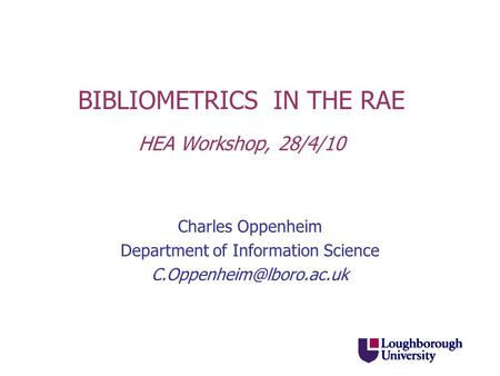 BIBLIOMETRICS IN THE RAE HEA Workshop, 28/4/10 Charles Oppenheim Department of Information Science