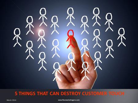 Www.flexmarketingpro.com 5 THINGS THAT CAN DESTROY CUSTOMER TOUCH March 2014.