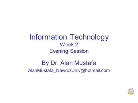 Information Technology Week 2 Evening Session By Dr. Alan Mustafa