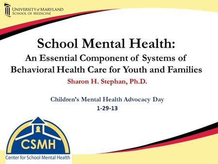 School Mental Health: An Essential Component of Systems of Behavioral Health Care for Youth and Families Sharon H. Stephan, Ph.D. Children’s Mental Health.