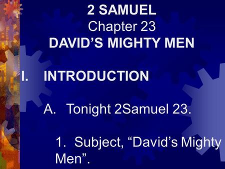 2 SAMUEL Chapter 23 DAVID’S MIGHTY MEN I.INTRODUCTION A.Tonight 2Samuel 23. 1. Subject, “David’s Mighty Men”.