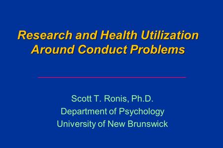 Research and Health Utilization Around Conduct Problems Scott T. Ronis, Ph.D. Department of Psychology University of New Brunswick ________________________________________.