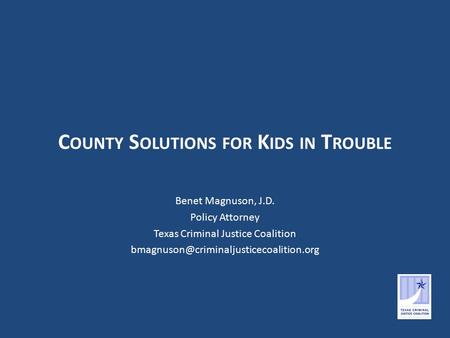 C OUNTY S OLUTIONS FOR K IDS IN T ROUBLE Benet Magnuson, J.D. Policy Attorney Texas Criminal Justice Coalition