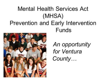 Mental Health Services Act (MHSA) Prevention and Early Intervention Funds An opportunity for Ventura County…