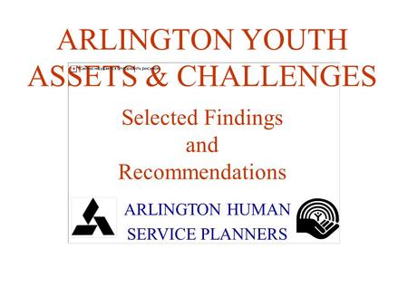 ARLINGTON YOUTH ASSETS & CHALLENGES Selected Findings and Recommendations ARLINGTON HUMAN SERVICE PLANNERS.