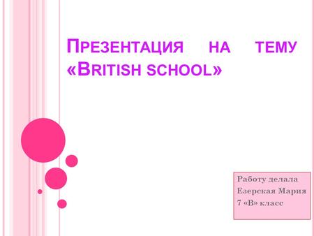 П РЕЗЕНТАЦИЯ НА ТЕМУ «B RITISH SCHOOL » Работу делала Езерская Мария 7 «В» класс.