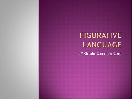 5 th Grade Common Core.  Whenever you describe something by comparing it with something else, you are using figurative language.  Used well, figurative.