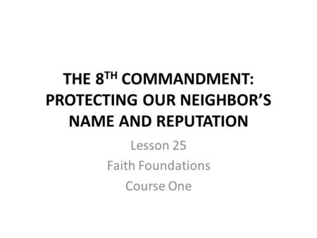 THE 8 TH COMMANDMENT: PROTECTING OUR NEIGHBOR’S NAME AND REPUTATION Lesson 25 Faith Foundations Course One.