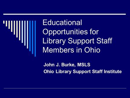 Educational Opportunities for Library Support Staff Members in Ohio John J. Burke, MSLS Ohio Library Support Staff Institute.