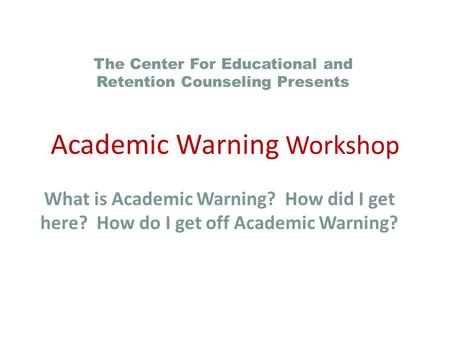 What is Academic Warning? How did I get here? How do I get off Academic Warning? The Center For Educational and Retention Counseling Presents Academic.