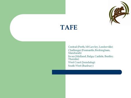 TAFE Central (Perth, Mt Lawley, Leederville) Challenger (Fremantle, Rockingham, Mandurah) Swan (Midland, Balga, Carlisle, Bentley. Thornlie) West Coast.