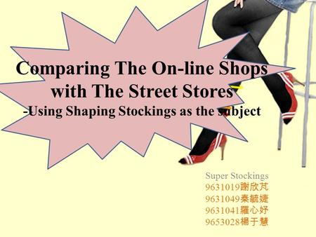 Comparing The On-line Shops with The Street Stores -Using Shaping Stockings as the subject Super Stockings 9631019 謝欣芃 9631049 秦毓婕 9631041 羅心妤 9653028.