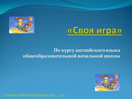 По курсу английского языка общеобразовательной начальной школы © Агеева Анна Владимировна, 2012 – 2013.