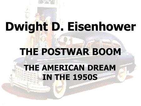 Dwight D. Eisenhower Dwight D. Eisenhower THE POSTWAR BOOM THE AMERICAN DREAM IN THE 1950S.