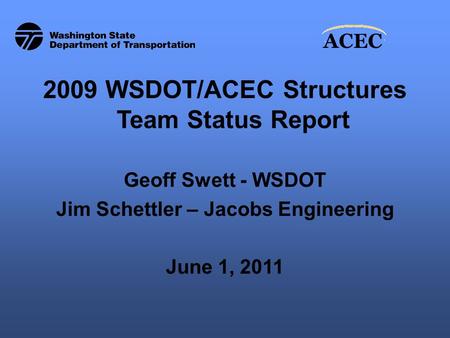 ACEC 2009 WSDOT/ACEC Structures Team Status Report Geoff Swett - WSDOT Jim Schettler – Jacobs Engineering June 1, 2011.