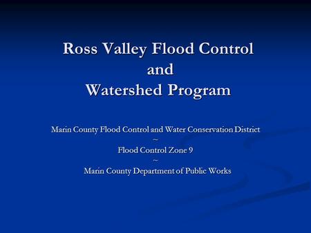 Ross Valley Flood Control and Watershed Program Marin County Flood Control and Water Conservation District ~ Flood Control Zone 9 ~ Marin County Department.