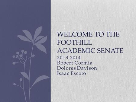 2013-2014 Robert Cormia Dolores Davison Isaac Escoto WELCOME TO THE FOOTHILL ACADEMIC SENATE.