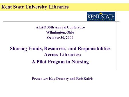 Kent State University Libraries ALAO 35th Annual Conference Wilmington, Ohio October 30, 2009 Sharing Funds, Resources, and Responsibilities Across Libraries: