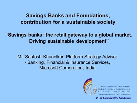 21 – 22 September 2006, Kuala Lumpur Savings Banks and Foundations, contribution for a sustainable society Mr. Santosh Khanolkar, Platform Strategy Advisor.