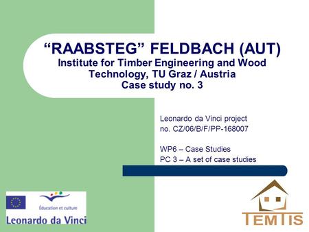 “RAABSTEG” FELDBACH (AUT) Institute for Timber Engineering and Wood Technology, TU Graz / Austria Case study no. 3 Leonardo da Vinci project no. CZ/06/B/F/PP-168007.