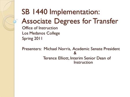 SB 1440 Implementation: Associate Degrees for Transfer Office of Instruction Los Medanos College Spring 2011 Presenters: Michael Norris, Academic Senate.