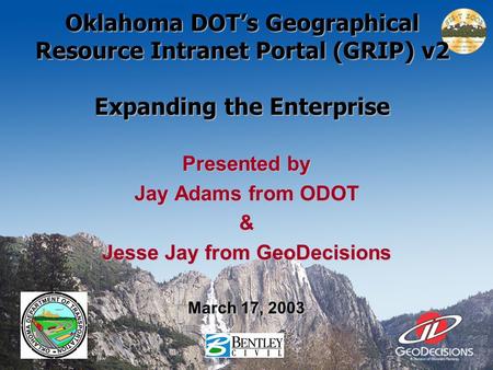 Oklahoma DOT’s Geographical Resource Intranet Portal (GRIP) v2 Expanding the Enterprise Presented by Jay Adams from ODOT & Jesse Jay from GeoDecisions.