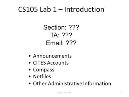 CS105 Lab 1 – Introduction Section: ??? TA: ??? Email: ??? Announcements CITES Accounts Compass Netfiles Other Administrative Information CS105 Fall 20091.