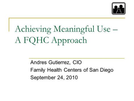 Achieving Meaningful Use – A FQHC Approach Andres Gutierrez, CIO Family Health Centers of San Diego September 24, 2010.