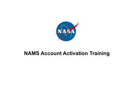 NAMS Account Activation Training. 2 What is NAMS? The NASA Account Management System is NASA’s centralized process for requesting and maintaining accounts.