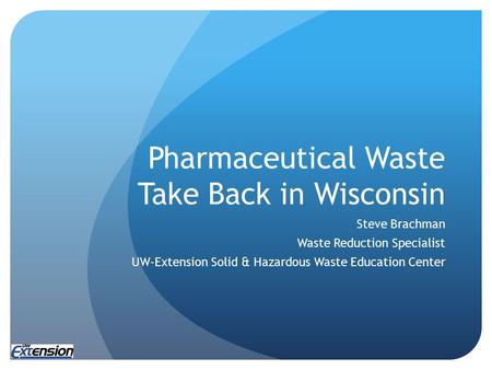 Pharmaceutical Waste Take Back in Wisconsin Steve Brachman Waste Reduction Specialist UW-Extension Solid & Hazardous Waste Education Center.