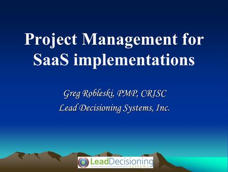 Project Management for SaaS implementations Greg Robleski, PMP, CRISC Lead Decisioning Systems, Inc.