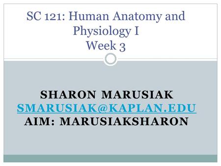 SHARON MARUSIAK AIM: MARUSIAKSHARON SC 121: Human Anatomy and Physiology I Week 3.