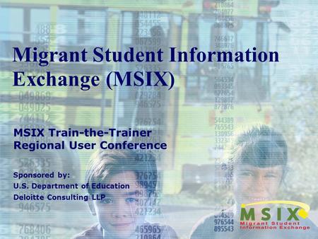 Migrant Student Information Exchange (MSIX) MSIX Train-the-Trainer Regional User Conference Sponsored by: U.S. Department of Education Deloitte Consulting.