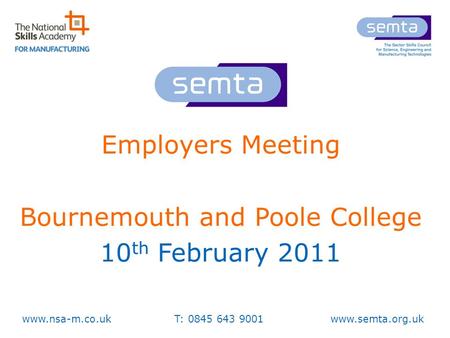 Www.nsa-m.co.uk T: 0845 643 9001 www.semta.org.uk Employers Meeting Bournemouth and Poole College 10 th February 2011.