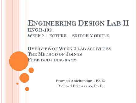 E NGINEERING D ESIGN L AB II ENGR-102 W EEK 2 L ECTURE – B RIDGE M ODULE Pramod Abichandani, Ph.D. Richard Primerano, Ph.D. O VERVIEW OF W EEK 2 LAB ACTIVITIES.