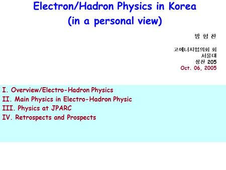 Electron/Hadron Physics in Korea (in a personal view) 방 형 찬 고에너지협의회 회 서울대 상산 205 Oct. 06, 2005 I. Overview/Electro-Hadron Physics II. Main Physics in Electro-Hadron.